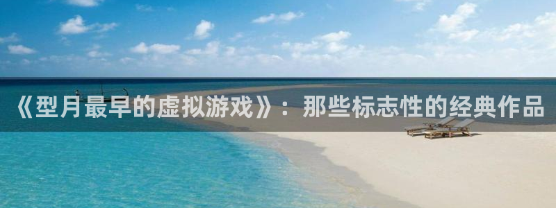 pp电子官网游戏怎么注册：《型月最早的虚拟游戏》：那些标志性的经典作品