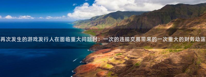 pp电子官网代理注册：再次发生的游戏发行人在面临重大问题时：一次的违规交易带来的一次重大的财务动荡