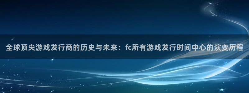 pp电子官网是境外的吗：全球顶尖游戏发行商的历史与未来：fc所有游戏发行时间中心的演变历程