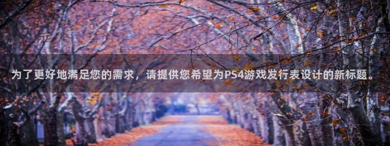 作者pp电子子小说：为了更好地满足您的需求，请提供您希望为PS4游戏发行表设计的新标题。