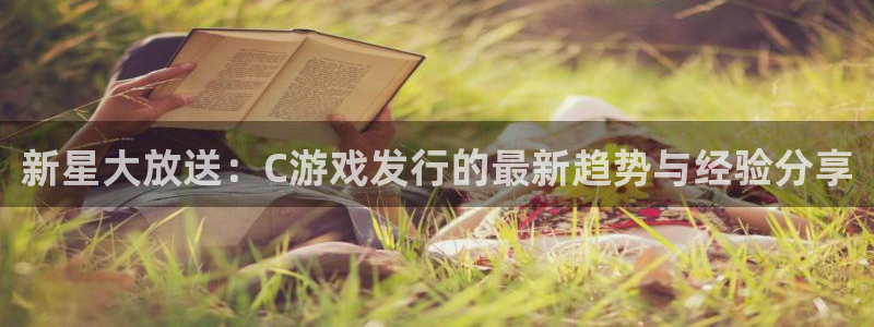 pp电子官网客服电话号码：新星大放送：C游戏发行的最新趋势与经验分享